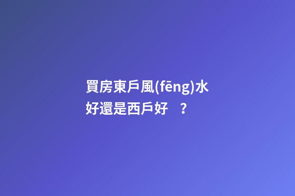 買房東戶風(fēng)水好還是西戶好？